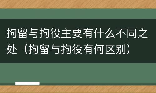 拘留与拘役主要有什么不同之处（拘留与拘役有何区别）