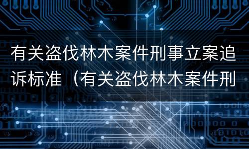 有关盗伐林木案件刑事立案追诉标准（有关盗伐林木案件刑事立案追诉标准是什么）