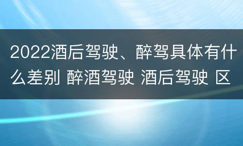 2022酒后驾驶、醉驾具体有什么差别 醉酒驾驶 酒后驾驶 区别