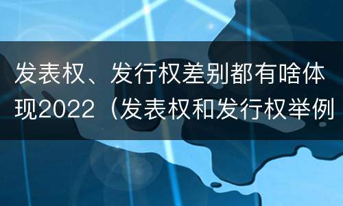 发表权、发行权差别都有啥体现2022（发表权和发行权举例）