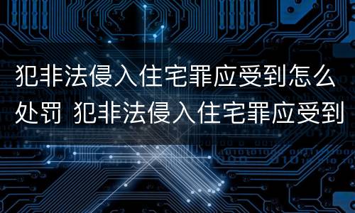 犯非法侵入住宅罪应受到怎么处罚 犯非法侵入住宅罪应受到怎么处罚呢