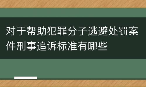 对于帮助犯罪分子逃避处罚案件刑事追诉标准有哪些