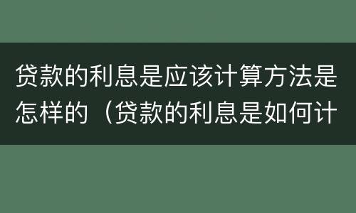 贷款的利息是应该计算方法是怎样的（贷款的利息是如何计算的）