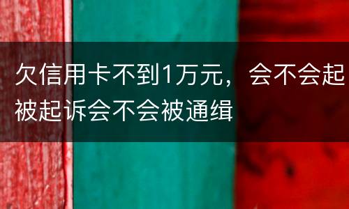 欠信用卡不到1万元，会不会起被起诉会不会被通缉