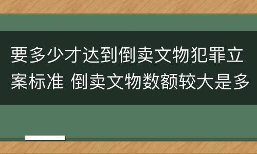 要多少才达到倒卖文物犯罪立案标准 倒卖文物数额较大是多少