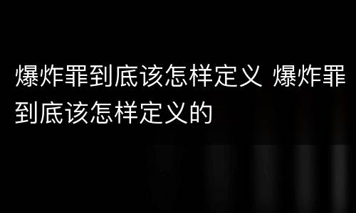 爆炸罪到底该怎样定义 爆炸罪到底该怎样定义的