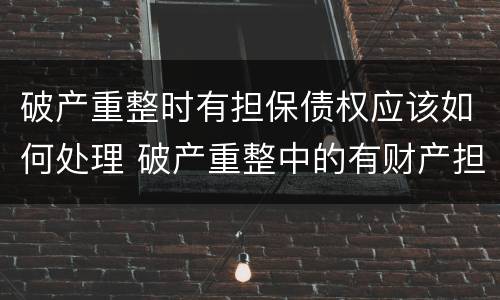 破产重整时有担保债权应该如何处理 破产重整中的有财产担保债权人