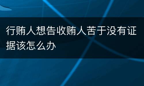 行贿人想告收贿人苦于没有证据该怎么办