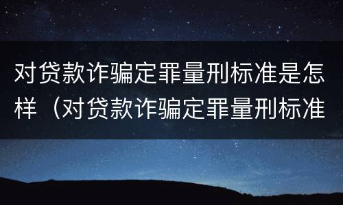 对贷款诈骗定罪量刑标准是怎样（对贷款诈骗定罪量刑标准是怎样的）