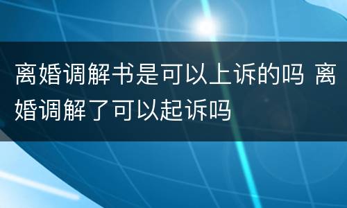 离婚调解书是可以上诉的吗 离婚调解了可以起诉吗