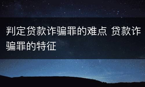 判定贷款诈骗罪的难点 贷款诈骗罪的特征