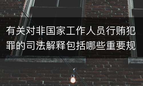 有关对非国家工作人员行贿犯罪的司法解释包括哪些重要规定