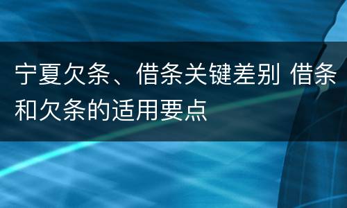 宁夏欠条、借条关键差别 借条和欠条的适用要点