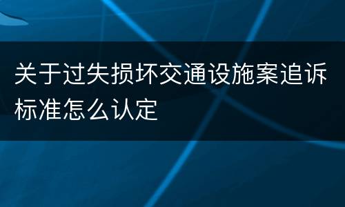 关于过失损坏交通设施案追诉标准怎么认定