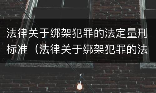 法律关于绑架犯罪的法定量刑标准（法律关于绑架犯罪的法定量刑标准是）