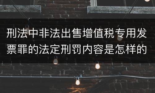 刑法中非法出售增值税专用发票罪的法定刑罚内容是怎样的