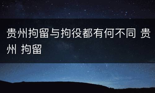 贵州拘留与拘役都有何不同 贵州 拘留