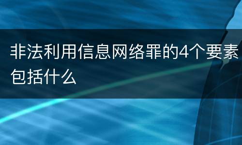 非法利用信息网络罪的4个要素包括什么