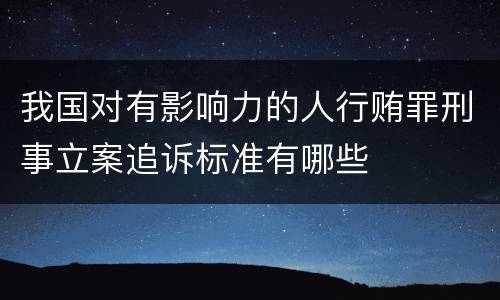 我国对有影响力的人行贿罪刑事立案追诉标准有哪些