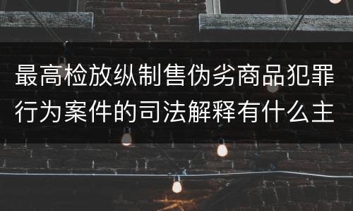 最高检放纵制售伪劣商品犯罪行为案件的司法解释有什么主要规定