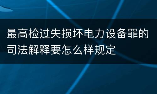 最高检过失损坏电力设备罪的司法解释要怎么样规定