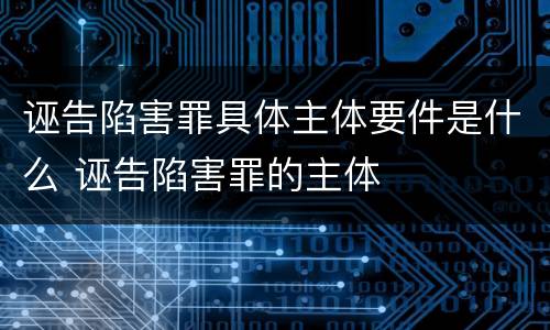 诬告陷害罪具体主体要件是什么 诬告陷害罪的主体