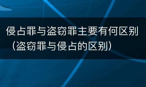 侵占罪与盗窃罪主要有何区别（盗窃罪与侵占的区别）