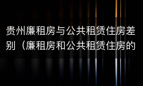 贵州廉租房与公共租赁住房差别（廉租房和公共租赁住房的区别）