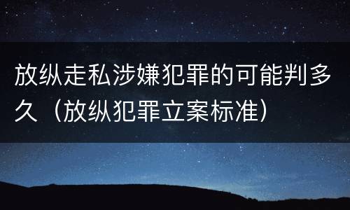 放纵走私涉嫌犯罪的可能判多久（放纵犯罪立案标准）