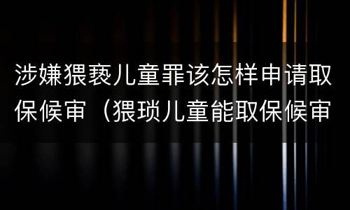 涉嫌猥亵儿童罪该怎样申请取保候审（猥琐儿童能取保候审吗）