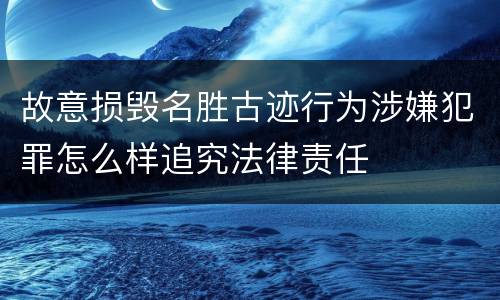 故意损毁名胜古迹行为涉嫌犯罪怎么样追究法律责任