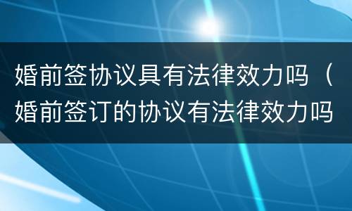 婚前签协议具有法律效力吗（婚前签订的协议有法律效力吗）