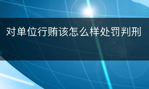 对单位行贿该怎么样处罚判刑