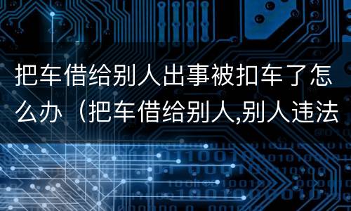 把车借给别人出事被扣车了怎么办（把车借给别人,别人违法了怎么办）