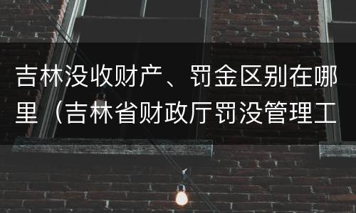 吉林没收财产、罚金区别在哪里（吉林省财政厅罚没管理工作办公室）