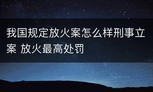 我国规定放火案怎么样刑事立案 放火最高处罚