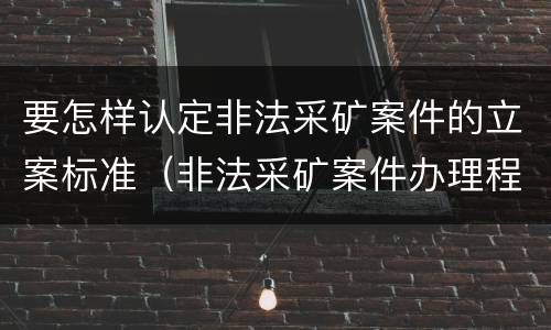 要怎样认定非法采矿案件的立案标准（非法采矿案件办理程序）