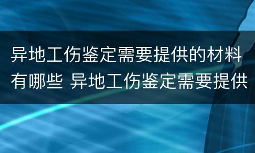 异地工伤鉴定需要提供的材料有哪些 异地工伤鉴定需要提供的材料有哪些内容