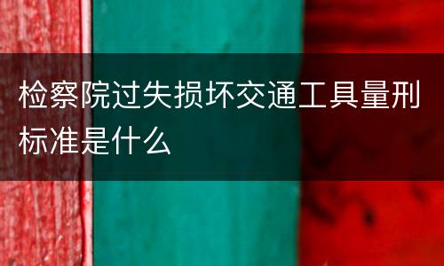 检察院过失损坏交通工具量刑标准是什么