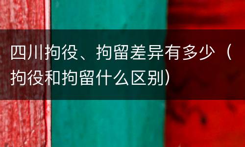 四川拘役、拘留差异有多少（拘役和拘留什么区别）