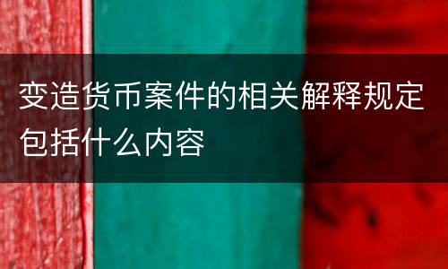 变造货币案件的相关解释规定包括什么内容