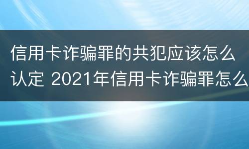 信用卡诈骗罪的共犯应该怎么认定 2021年信用卡诈骗罪怎么认定