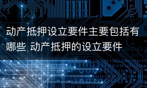 动产抵押设立要件主要包括有哪些 动产抵押的设立要件