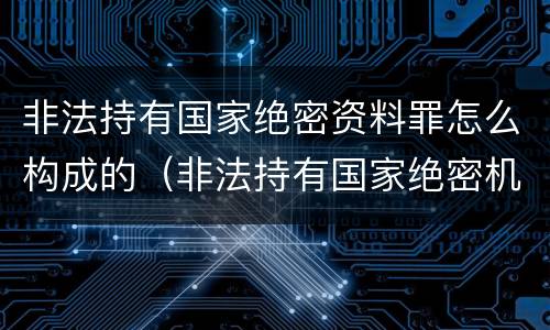 非法持有国家绝密资料罪怎么构成的（非法持有国家绝密机密文件资料物品,尚不构成犯罪）