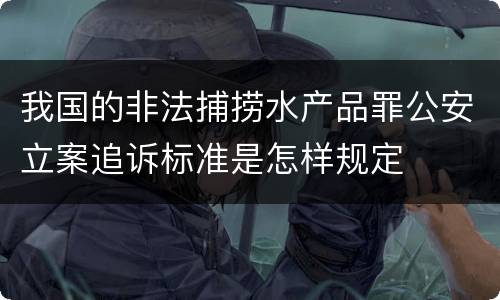 我国的非法捕捞水产品罪公安立案追诉标准是怎样规定