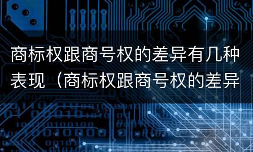 商标权跟商号权的差异有几种表现（商标权跟商号权的差异有几种表现形式）