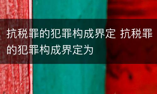 抗税罪的犯罪构成界定 抗税罪的犯罪构成界定为