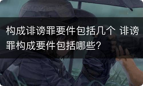 构成诽谤罪要件包括几个 诽谤罪构成要件包括哪些?