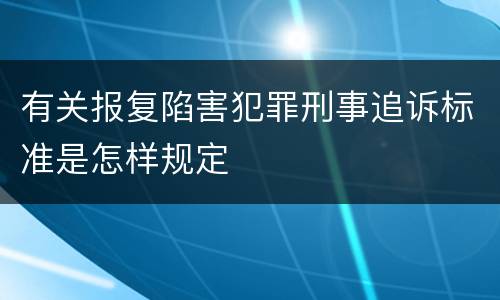 有关报复陷害犯罪刑事追诉标准是怎样规定