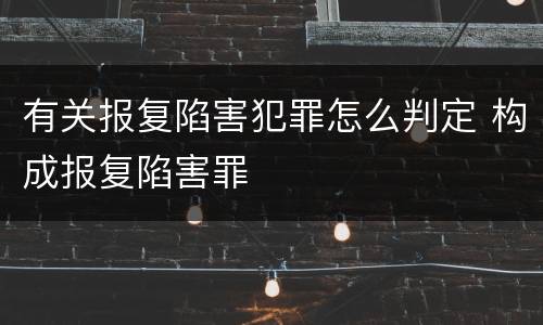 有关报复陷害犯罪怎么判定 构成报复陷害罪